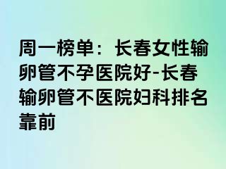 周一榜单：长春女性输卵管不孕医院好-长春输卵管不医院妇科排名靠前