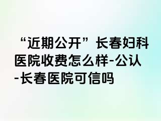 “近期公开”长春妇科医院收费怎么样-公认-长春医院可信吗