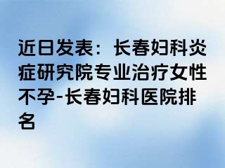 近日发表：长春妇科炎症研究院专业治疗女性不孕-长春妇科医院排名