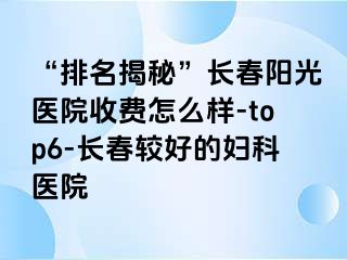 “排名揭秘”长春阳光医院收费怎么样-top6-长春较好的妇科医院