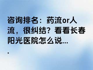 咨询排名：药流or人流，很纠结？看看长春阳光医院怎么说....