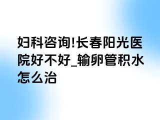 妇科咨询!长春阳光医院好不好_输卵管积水怎么治