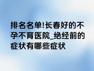 排名名单!长春好的不孕不育医院_绝经前的症状有哪些症状