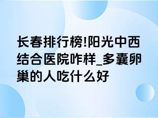 长春排行榜!阳光中西结合医院咋样_多囊卵巢的人吃什么好