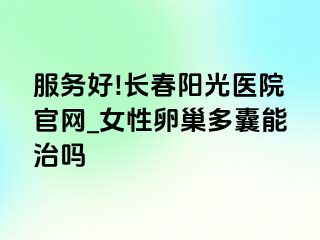 服务好!长春阳光医院官网_女性卵巢多囊能治吗