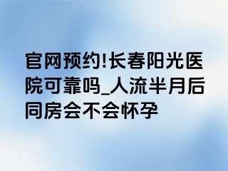 官网预约!长春阳光医院可靠吗_人流半月后同房会不会怀孕