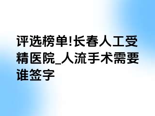 评选榜单!长春人工受精医院_人流手术需要谁签字