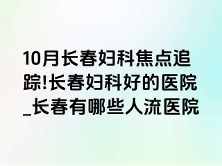 10月长春妇科焦点追踪!长春妇科好的医院_长春有哪些人流医院