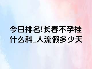 今日排名!长春不孕挂什么科_人流假多少天