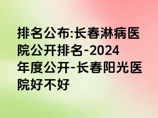 排名公布:长春淋病医院公开排名-2024年度公开-长春阳光医院好不好