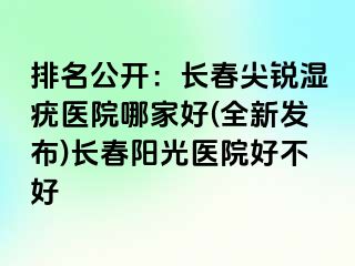 排名公开：长春尖锐湿疣医院哪家好(全新发布)长春阳光医院好不好