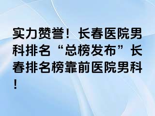 实力赞誉！长春医院男科排名“总榜发布”长春排名榜靠前医院男科！