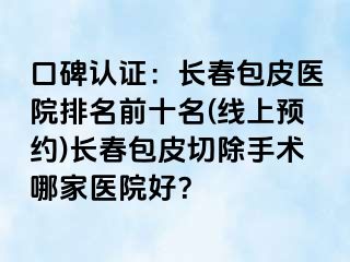 口碑认证：长春包皮医院排名前十名(线上预约)长春包皮切除手术哪家医院好？