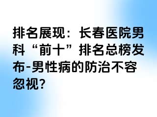 排名展现：长春医院男科“前十”排名总榜发布-男性病的防治不容忽视？