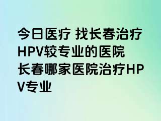 今日医疗 找长春治疗HPV较专业的医院 长春哪家医院治疗HPV专业