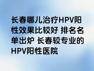 长春哪儿治疗HPV阳性效果比较好 排名名单出炉 长春较专业的HPV阳性医院