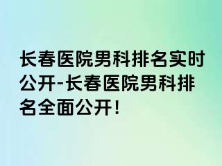 长春医院男科排名实时公开-长春医院男科排名全面公开！