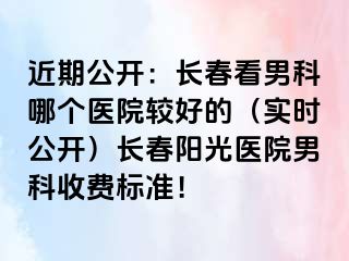 近期公开：长春看男科哪个医院较好的（实时公开）长春阳光医院男科收费标准！