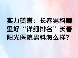 实力赞誉：长春男科哪里好“详细排名”长春阳光医院男科怎么样？