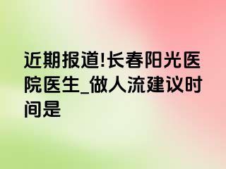 近期报道!长春阳光医院医生_做人流建议时间是