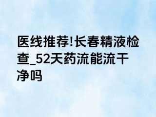 医线推荐!长春精液检查_52天药流能流干净吗