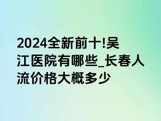 2024全新前十!吴江医院有哪些_长春人流价格大概多少