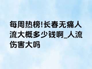 每周热榜!长春无痛人流大概多少钱啊_人流伤害大吗