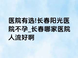 医院有选!长春阳光医院不孕_长春哪家医院人流好啊