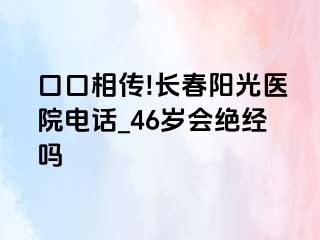 口口相传!长春阳光医院电话_46岁会绝经吗