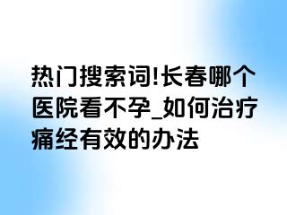 热门搜索词!长春哪个医院看不孕_如何治疗痛经有效的办法