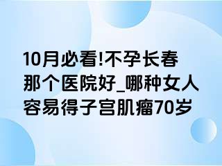 10月必看!不孕长春那个医院好_哪种女人容易得子宫肌瘤70岁