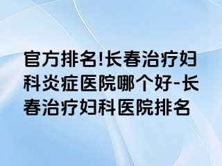 官方排名!长春治疗妇科炎症医院哪个好-长春治疗妇科医院排名