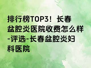 排行榜TOP3！长春盆腔炎医院收费怎么样-评选-长春盆腔炎妇科医院