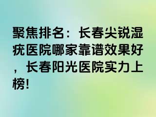 聚焦排名：长春尖锐湿疣医院哪家靠谱效果好，长春阳光医院实力上榜!