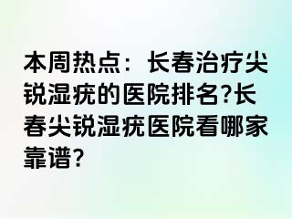 本周热点：长春治疗尖锐湿疣的医院排名?长春尖锐湿疣医院看哪家靠谱?