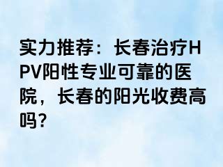 实力推荐：长春治疗HPV阳性专业可靠的医院，长春的阳光收费高吗?