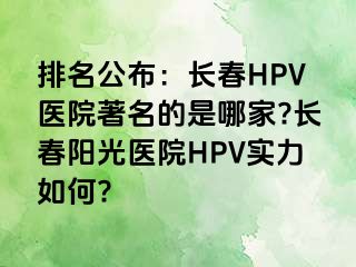 排名公布：长春HPV医院著名的是哪家?长春阳光医院HPV实力如何?