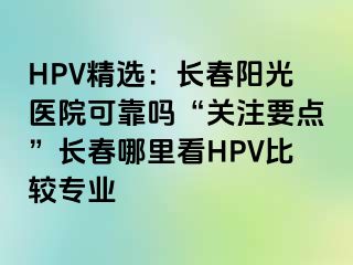 HPV精选：长春阳光医院可靠吗“关注要点”长春哪里看HPV比较专业