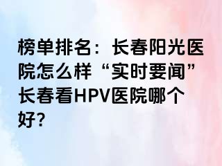 榜单排名：长春阳光医院怎么样“实时要闻”长春看HPV医院哪个好?