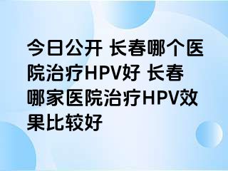 今日公开 长春哪个医院治疗HPV好 长春哪家医院治疗HPV效果比较好