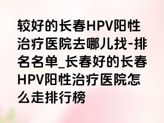 较好的长春HPV阳性治疗医院去哪儿找-排名名单_长春好的长春HPV阳性治疗医院怎么走排行榜