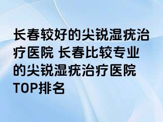 长春较好的尖锐湿疣治疗医院 长春比较专业的尖锐湿疣治疗医院 TOP排名