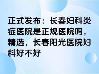 正式发布：长春妇科炎症医院是正规医院吗，精选，长春阳光医院妇科好不好