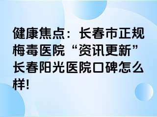 健康焦点：长春市正规梅毒医院“资讯更新”长春阳光医院口碑怎么样!