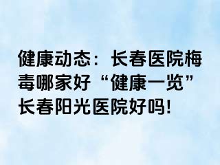 健康动态：长春医院梅毒哪家好“健康一览”长春阳光医院好吗!