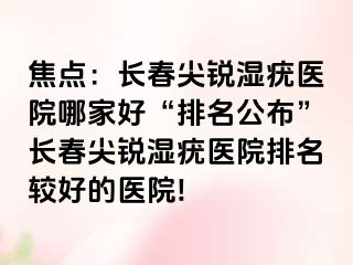 焦点：长春尖锐湿疣医院哪家好“排名公布”长春尖锐湿疣医院排名较好的医院!