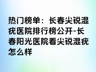 热门榜单：长春尖锐湿疣医院排行榜公开-长春阳光医院看尖锐湿疣怎么样