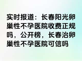 实时报道：长春阳光卵巢性不孕医院收费正规吗，公开榜，长春治卵巢性不孕医院可信吗