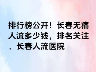 排行榜公开！长春无痛人流多少钱，排名关注，长春人流医院