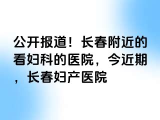 公开报道！长春附近的看妇科的医院，今近期，长春妇产医院